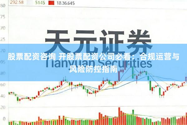 股票配资咨询 开股票配资公司必看：合规运营与风险防控指南