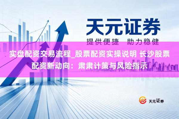 实盘配资交易流程_股票配资实操说明 长沙股票配资新动向：肃肃计策与风险指示