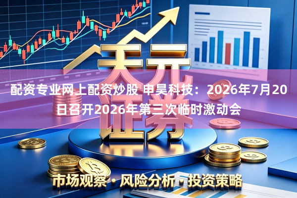配资专业网上配资炒股 申昊科技：2026年7月20日召开2026年第三次临时激动会