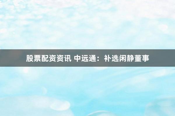 股票配资资讯 中远通：补选闲静董事