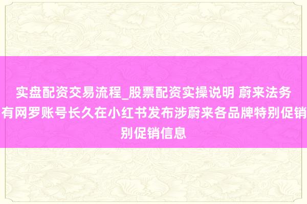 实盘配资交易流程_股票配资实操说明 蔚来法务部：有网罗账号长久在小红书发布涉蔚来各品牌特别促销信息