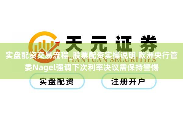 实盘配资交易流程_股票配资实操说明 欧洲央行管委Nagel强调下次利率决议需保持警惕