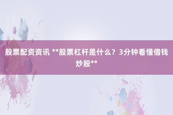 股票配资资讯 **股票杠杆是什么？3分钟看懂借钱炒股**