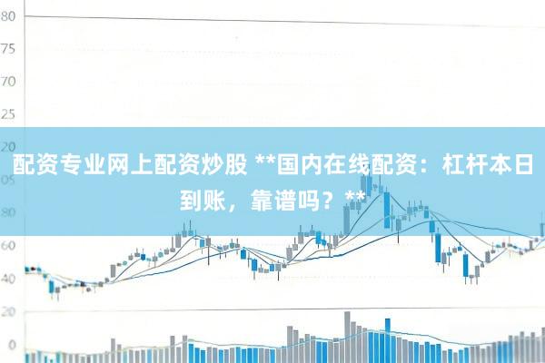 配资专业网上配资炒股 **国内在线配资：杠杆本日到账，靠谱吗？**
