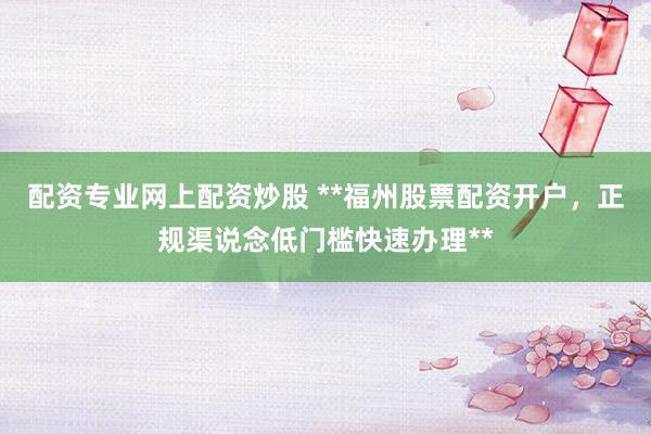 配资专业网上配资炒股 **福州股票配资开户，正规渠说念低门槛快速办理**