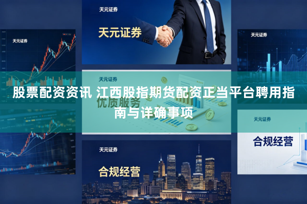 股票配资资讯 江西股指期货配资正当平台聘用指南与详确事项
