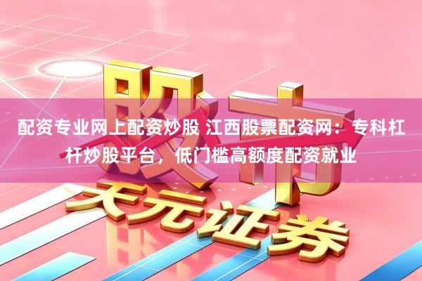 配资专业网上配资炒股 江西股票配资网：专科杠杆炒股平台，低门槛高额度配资就业